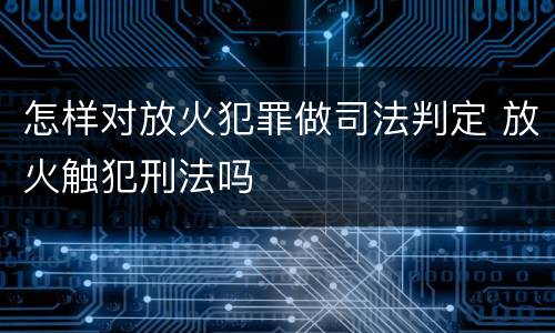 怎样对放火犯罪做司法判定 放火触犯刑法吗