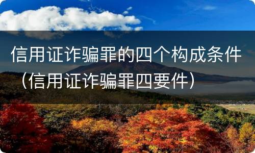 信用证诈骗罪的四个构成条件（信用证诈骗罪四要件）