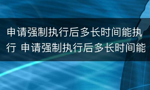 申请强制执行后多长时间能执行 申请强制执行后多长时间能执行完