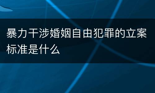 暴力干涉婚姻自由犯罪的立案标准是什么
