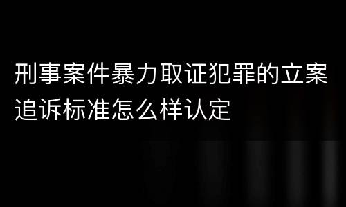 刑事案件暴力取证犯罪的立案追诉标准怎么样认定