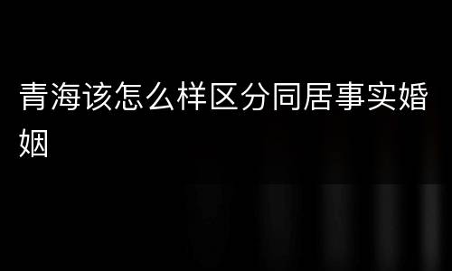 青海该怎么样区分同居事实婚姻