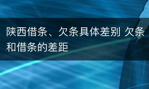 陕西借条、欠条具体差别 欠条和借条的差距