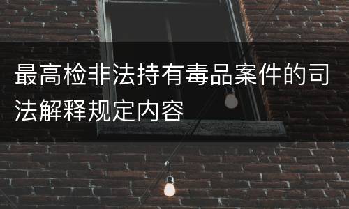最高检非法持有毒品案件的司法解释规定内容