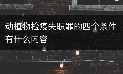 动植物检疫失职罪的四个条件有什么内容