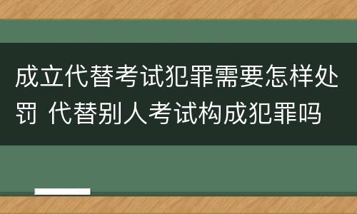 成立代替考试犯罪需要怎样处罚 代替别人考试构成犯罪吗