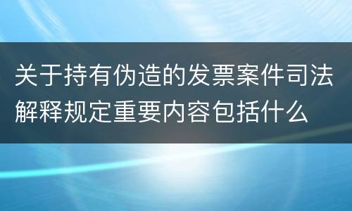关于持有伪造的发票案件司法解释规定重要内容包括什么