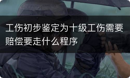 工伤初步鉴定为十级工伤需要赔偿要走什么程序