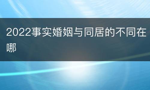 2022事实婚姻与同居的不同在哪