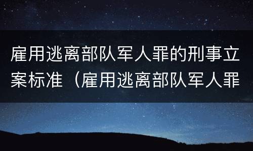 雇用逃离部队军人罪的刑事立案标准（雇用逃离部队军人罪的刑事立案标准是什么）