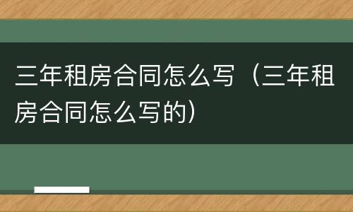 三年租房合同怎么写（三年租房合同怎么写的）