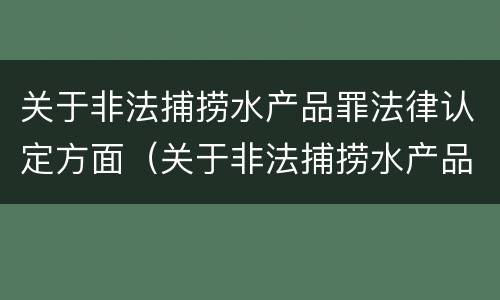 关于非法捕捞水产品罪法律认定方面（关于非法捕捞水产品罪法律认定方面的建议）