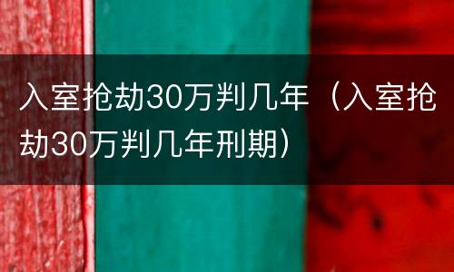 入室抢劫30万判几年（入室抢劫30万判几年刑期）
