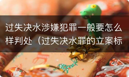 过失决水涉嫌犯罪一般要怎么样判处（过失决水罪的立案标准）