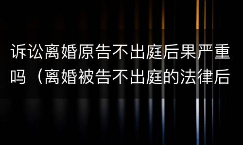 诉讼离婚原告不出庭后果严重吗（离婚被告不出庭的法律后果）