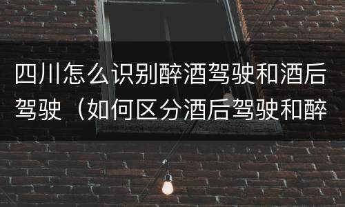 四川怎么识别醉酒驾驶和酒后驾驶（如何区分酒后驾驶和醉酒驾驶）