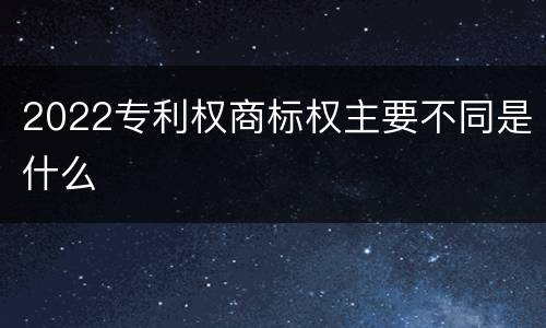 2022专利权商标权主要不同是什么
