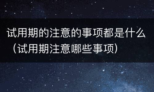 试用期的注意的事项都是什么（试用期注意哪些事项）