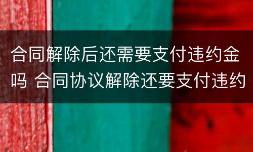 合同解除后还需要支付违约金吗 合同协议解除还要支付违约金吗