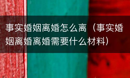 事实婚姻离婚怎么离（事实婚姻离婚离婚需要什么材料）