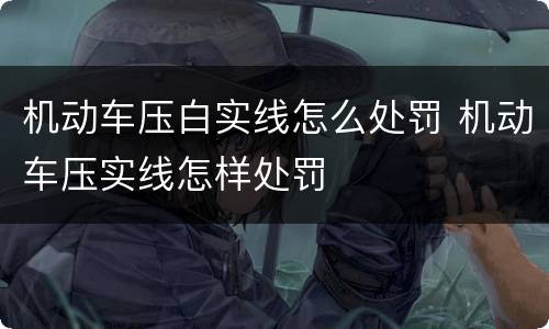 机动车压白实线怎么处罚 机动车压实线怎样处罚