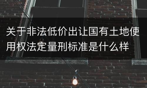 关于非法低价出让国有土地使用权法定量刑标准是什么样