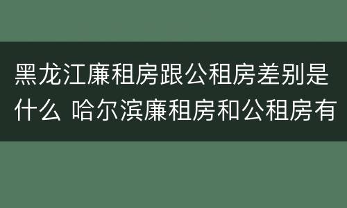 黑龙江廉租房跟公租房差别是什么 哈尔滨廉租房和公租房有什么区别