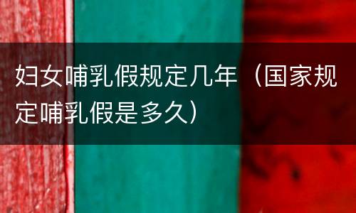 妇女哺乳假规定几年（国家规定哺乳假是多久）