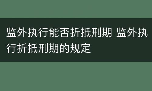 监外执行能否折抵刑期 监外执行折抵刑期的规定