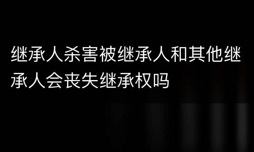继承人杀害被继承人和其他继承人会丧失继承权吗