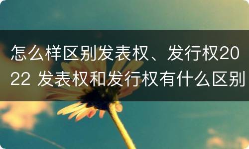 怎么样区别发表权、发行权2022 发表权和发行权有什么区别