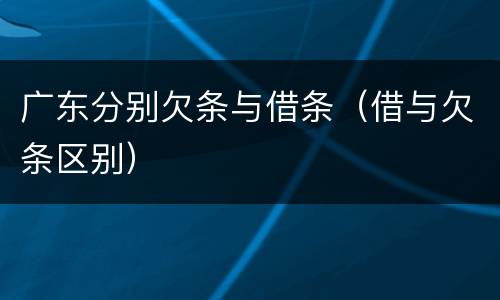 广东分别欠条与借条（借与欠条区别）