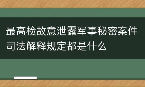 最高检故意泄露军事秘密案件司法解释规定都是什么