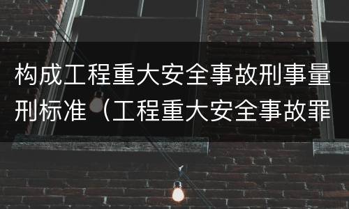 构成工程重大安全事故刑事量刑标准（工程重大安全事故罪的量刑标准）