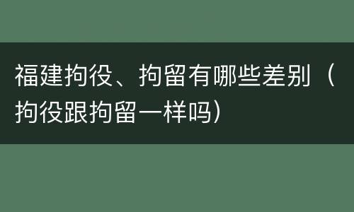 福建拘役、拘留有哪些差别（拘役跟拘留一样吗）