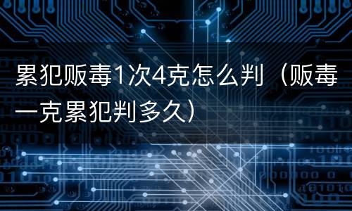 累犯贩毒1次4克怎么判（贩毒一克累犯判多久）