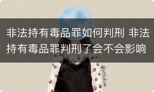非法持有毒品罪如何判刑 非法持有毒品罪判刑了会不会影响孩子