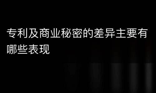 专利及商业秘密的差异主要有哪些表现