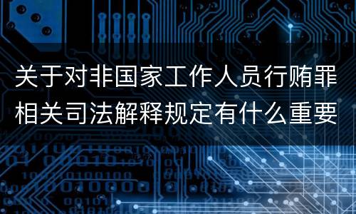 关于对非国家工作人员行贿罪相关司法解释规定有什么重要内容