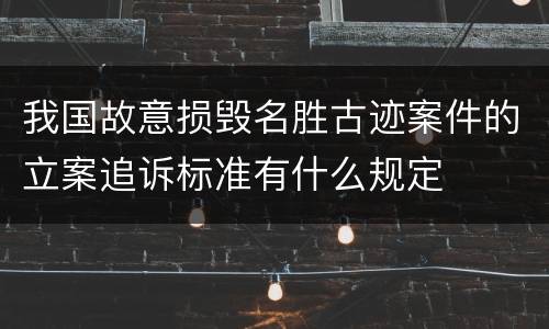 我国故意损毁名胜古迹案件的立案追诉标准有什么规定