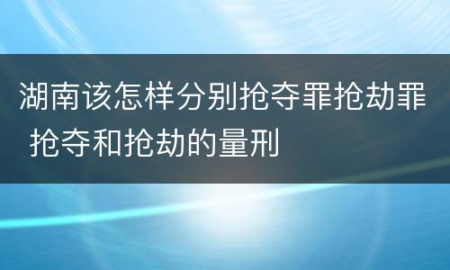 湖南该怎样分别抢夺罪抢劫罪 抢夺和抢劫的量刑