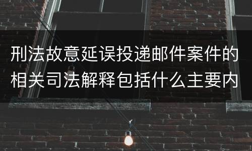 刑法故意延误投递邮件案件的相关司法解释包括什么主要内容