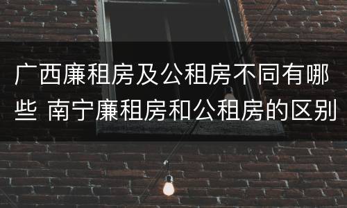 广西廉租房及公租房不同有哪些 南宁廉租房和公租房的区别