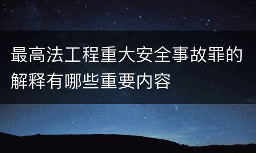最高法工程重大安全事故罪的解释有哪些重要内容
