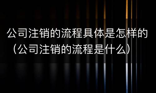 公司注销的流程具体是怎样的（公司注销的流程是什么）