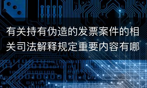 有关持有伪造的发票案件的相关司法解释规定重要内容有哪些