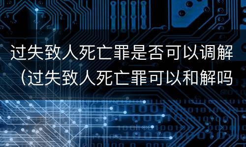 过失致人死亡罪是否可以调解（过失致人死亡罪可以和解吗）