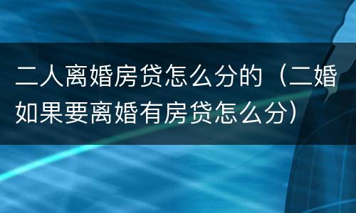 二人离婚房贷怎么分的（二婚如果要离婚有房贷怎么分）
