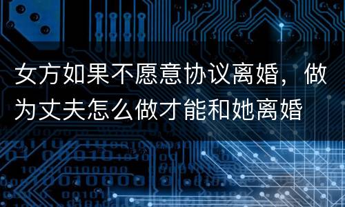 女方如果不愿意协议离婚，做为丈夫怎么做才能和她离婚