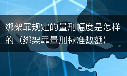 绑架罪规定的量刑幅度是怎样的（绑架罪量刑标准数额）